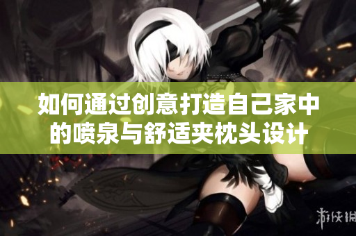 如何通过创意打造自己家中的喷泉与舒适夹枕头设计