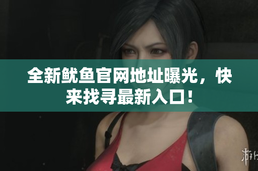全新鱿鱼官网地址曝光，快来找寻最新入口！