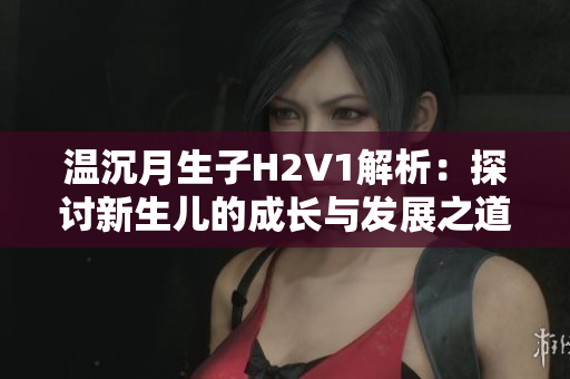 温沉月生子H2V1解析：探讨新生儿的成长与发展之道