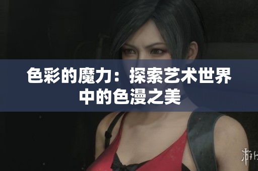 色彩的魔力：探索艺术世界中的色漫之美
