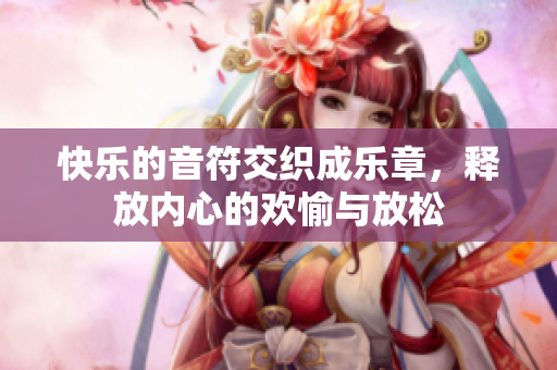 快乐的音符交织成乐章，释放内心的欢愉与放松