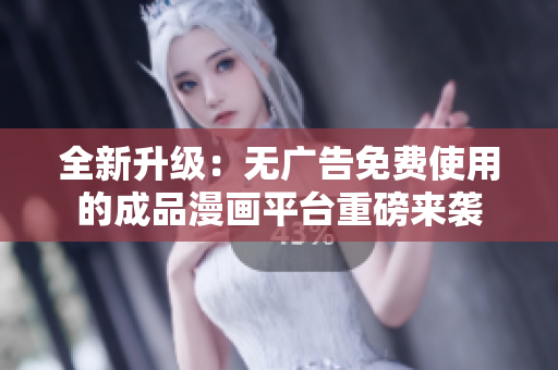 全新升级：无广告免费使用的成品漫画平台重磅来袭