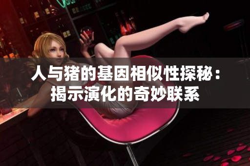 人与猪的基因相似性探秘：揭示演化的奇妙联系