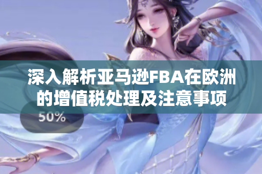 深入解析亚马逊FBA在欧洲的增值税处理及注意事项