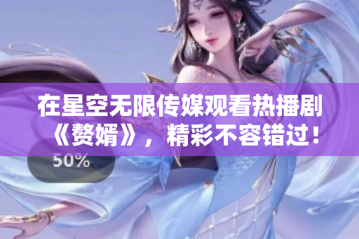 在星空无限传媒观看热播剧《赘婿》，精彩不容错过！