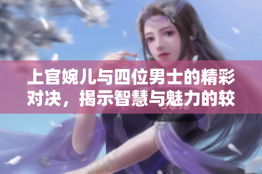 上官婉儿与四位男士的精彩对决，揭示智慧与魅力的较量