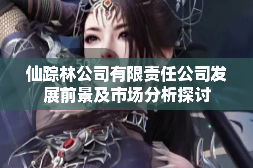 仙踪林公司有限责任公司发展前景及市场分析探讨