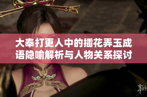 大奉打更人中的插花弄玉成语隐喻解析与人物关系探讨