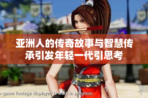 亚洲人的传奇故事与智慧传承引发年轻一代引思考