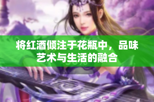 将红酒倾注于花瓶中，品味艺术与生活的融合