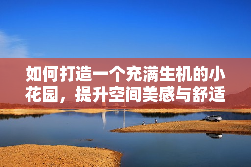 如何打造一个充满生机的小花园，提升空间美感与舒适度