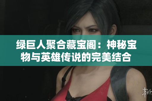 绿巨人聚合藏宝阁：神秘宝物与英雄传说的完美结合