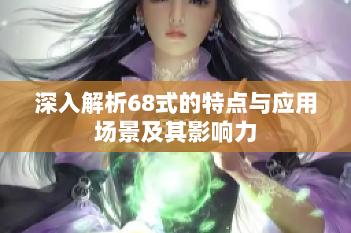 深入解析68式的特点与应用场景及其影响力