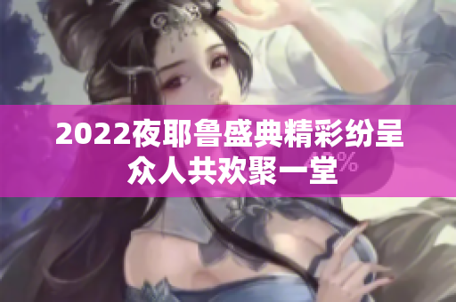 2022夜耶鲁盛典精彩纷呈 众人共欢聚一堂