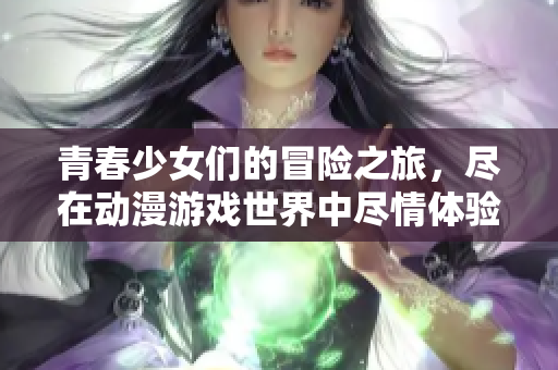 青春少女们的冒险之旅，尽在动漫游戏世界中尽情体验