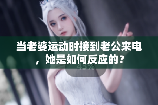 当老婆运动时接到老公来电，她是如何反应的？