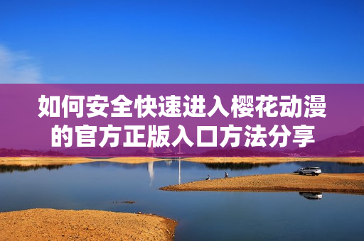 如何安全快速进入樱花动漫的官方正版入口方法分享