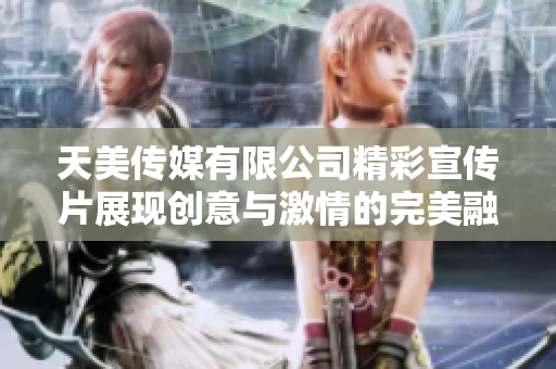 天美传媒有限公司精彩宣传片展现创意与激情的完美融合