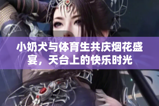 小奶犬与体育生共庆烟花盛宴，天台上的快乐时光
