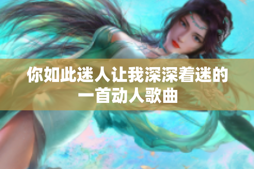 你如此迷人让我深深着迷的一首动人歌曲