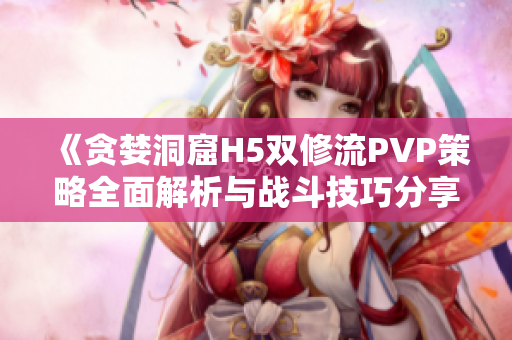 《贪婪洞窟H5双修流PVP策略全面解析与战斗技巧分享》