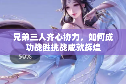 兄弟三人齐心协力，如何成功战胜挑战成就辉煌