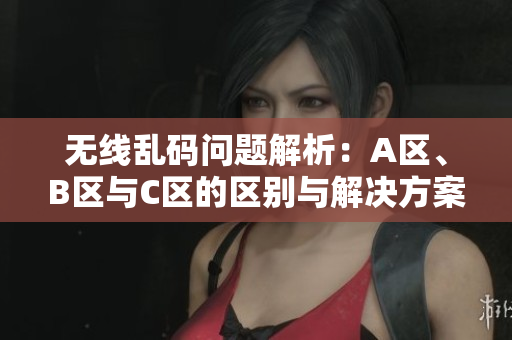 无线乱码问题解析：A区、B区与C区的区别与解决方案探讨