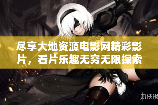 尽享大地资源电影网精彩影片，看片乐趣无穷无限探索