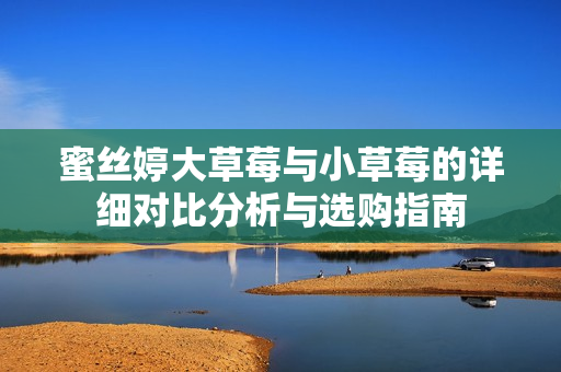 蜜丝婷大草莓与小草莓的详细对比分析与选购指南