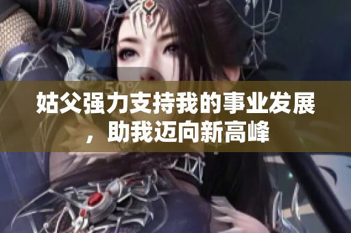 姑父强力支持我的事业发展，助我迈向新高峰