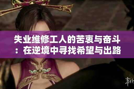 失业维修工人的苦衷与奋斗：在逆境中寻找希望与出路
