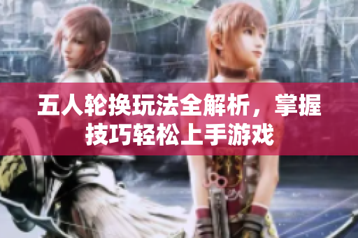五人轮换玩法全解析，掌握技巧轻松上手游戏
