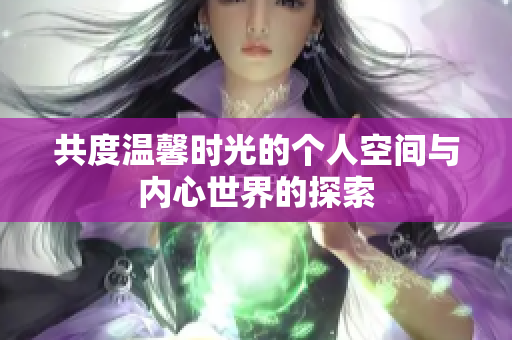 共度温馨时光的个人空间与内心世界的探索