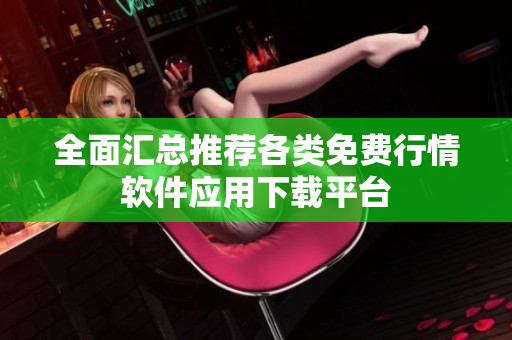 全面汇总推荐各类免费行情软件应用下载平台