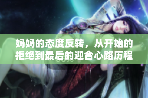 妈妈的态度反转，从开始的拒绝到最后的迎合心路历程