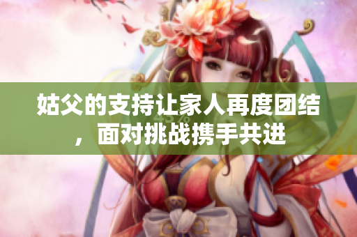 姑父的支持让家人再度团结，面对挑战携手共进