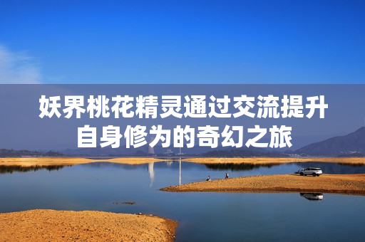 妖界桃花精灵通过交流提升自身修为的奇幻之旅