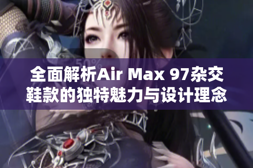 全面解析Air Max 97杂交鞋款的独特魅力与设计理念