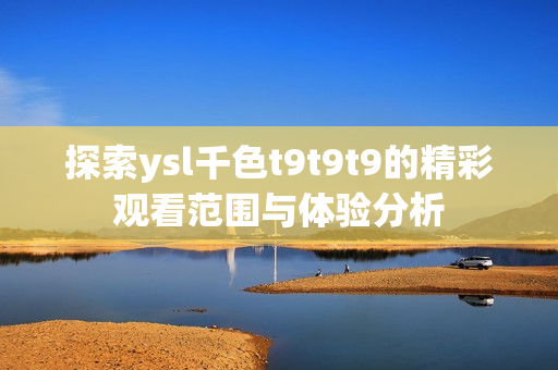 探索ysl千色t9t9t9的精彩观看范围与体验分析
