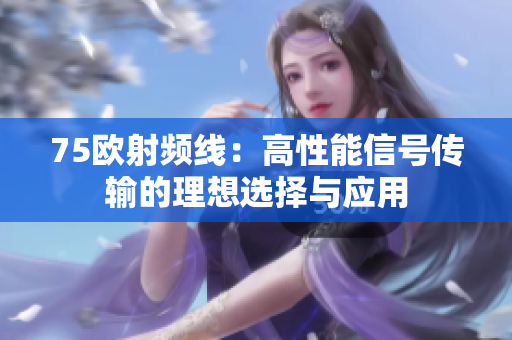 75欧射频线：高性能信号传输的理想选择与应用