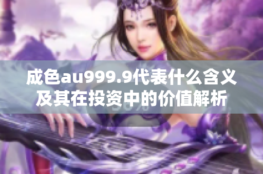 成色au999.9代表什么含义及其在投资中的价值解析