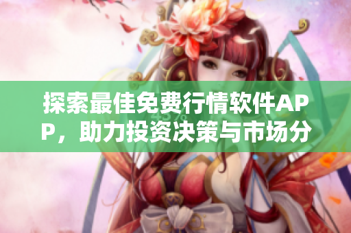 探索最佳免费行情软件APP，助力投资决策与市场分析