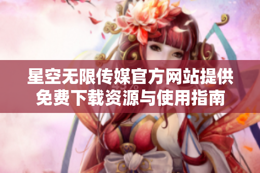 星空无限传媒官方网站提供免费下载资源与使用指南