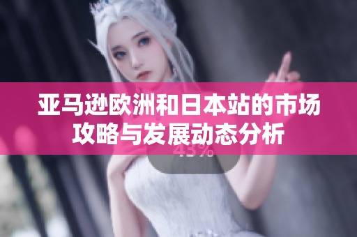 亚马逊欧洲和日本站的市场攻略与发展动态分析