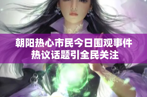 朝阳热心市民今日围观事件 热议话题引全民关注