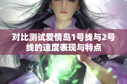 对比测试爱情岛1号线与2号线的速度表现与特点