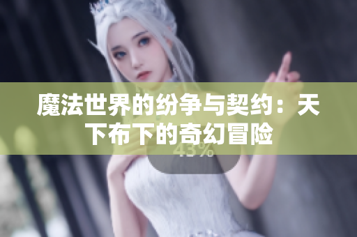 魔法世界的纷争与契约：天下布下的奇幻冒险