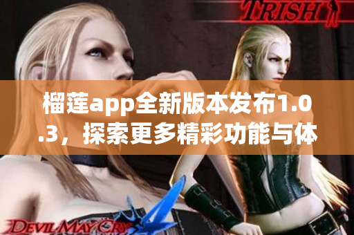榴莲app全新版本发布1.0.3，探索更多精彩功能与体验