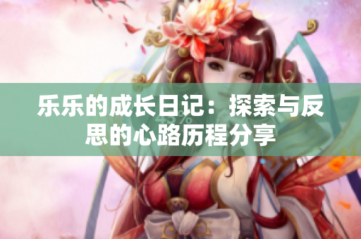 乐乐的成长日记：探索与反思的心路历程分享