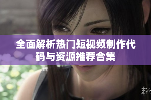 全面解析热门短视频制作代码与资源推荐合集